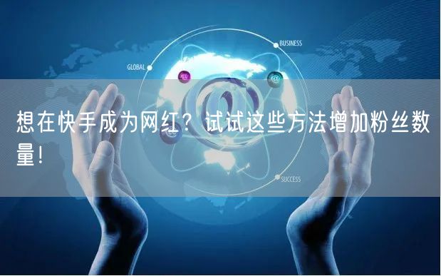 想在快手成为网红？试试这些方法增加粉丝数量！