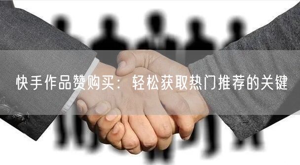 快手作品赞购买：轻松获取热门推荐的关键