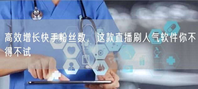 高效增长快手粉丝数，这款直播刷人气软件你不得不试