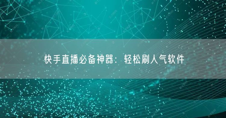 快手直播必备神器：轻松刷人气软件
