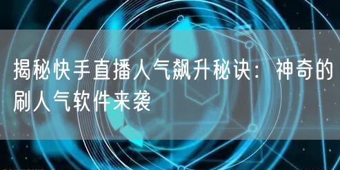 揭秘快手直播人气飙升秘诀：神奇的刷人气软件来袭