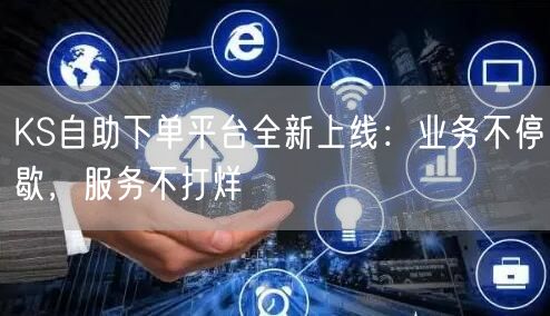 KS自助下单平台全新上线：业务不停歇，服务不打烊