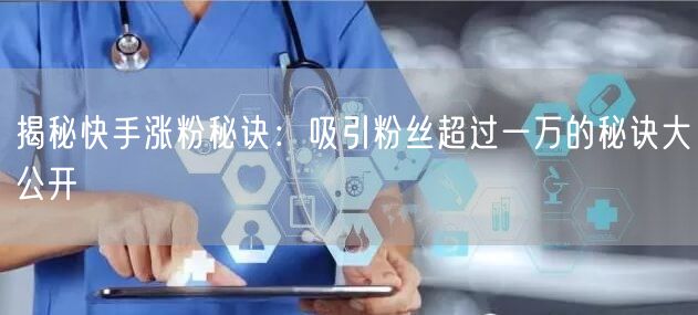 揭秘快手涨粉秘诀：吸引粉丝超过一万的秘诀大公开