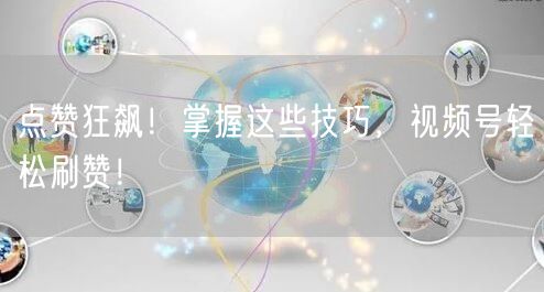 点赞狂飙！掌握这些技巧，视频号轻松刷赞！