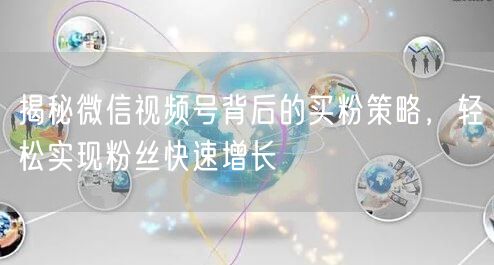 揭秘微信视频号背后的买粉策略，轻松实现粉丝快速增长