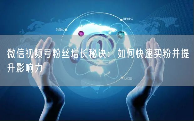 微信视频号粉丝增长秘诀：如何快速买粉并提升影响力
