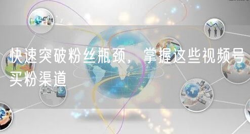 快速突破粉丝瓶颈，掌握这些视频号买粉渠道
