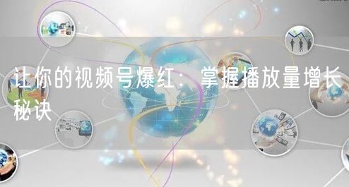 让你的视频号爆红：掌握播放量增长秘诀