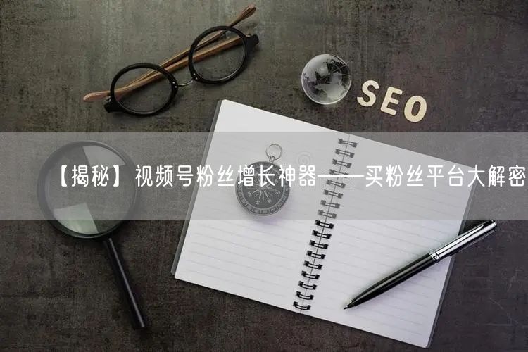 【揭秘】视频号粉丝增长神器——买粉丝平台大解密