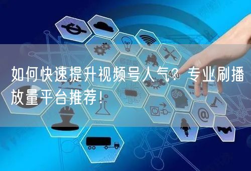 如何快速提升视频号人气？专业刷播放量平台推荐！