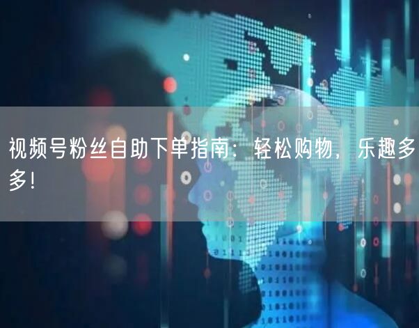 视频号粉丝自助下单指南:轻松购物,乐趣多多!