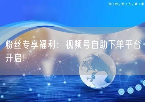 粉丝专享福利:视频号自助下单平台开启!