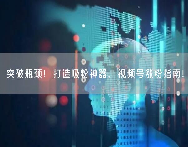 突破瓶颈！打造吸粉神器，视频号涨粉指南！