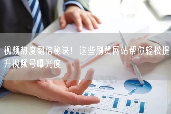 视频热度翻倍秘诀！这些刷赞网站帮你轻松提升视频号曝光度