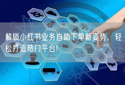 解锁小红书业务自助下单新姿势，轻松打造热门平台!