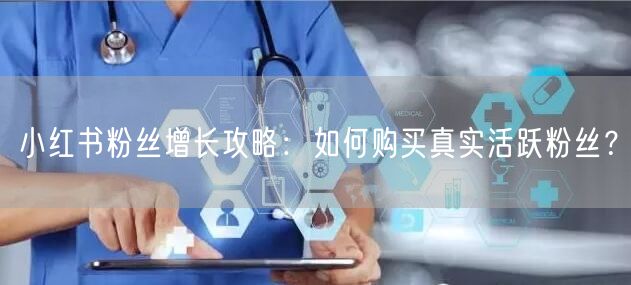 小红书粉丝增长攻略：如何购买真实活跃粉丝？