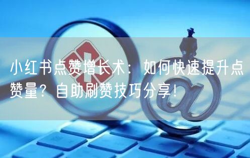 小红书点赞增长术：如何快速提升点赞量？自助刷赞技巧分享！