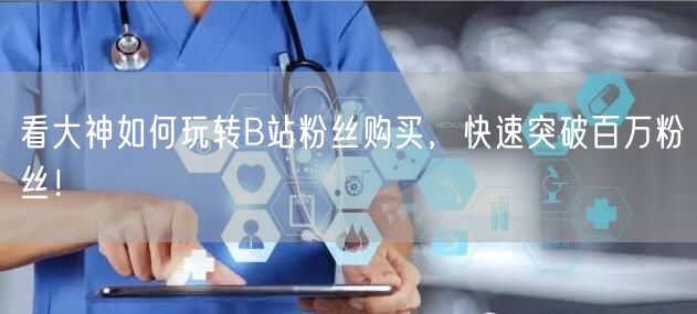 看大神如何玩转B站粉丝购买，快速突破百万粉丝！