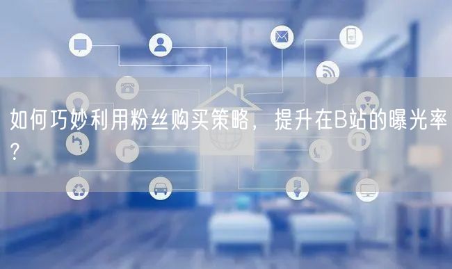 如何巧妙利用粉丝购买策略，提升在B站的曝光率？