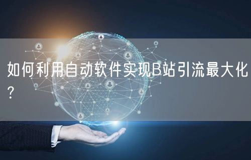 如何利用自动软件实现B站引流最大化？