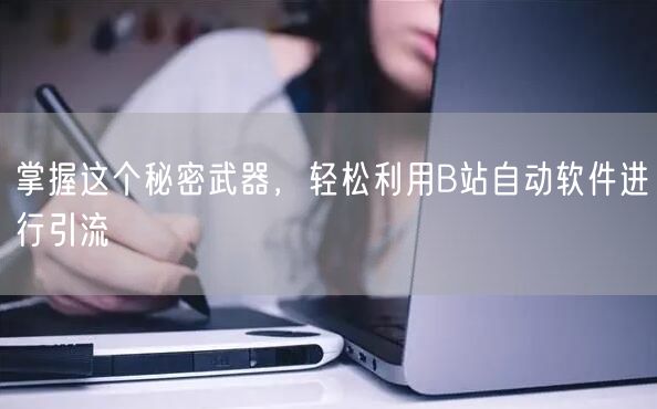 掌握这个秘密武器，轻松利用B站自动软件进行引流