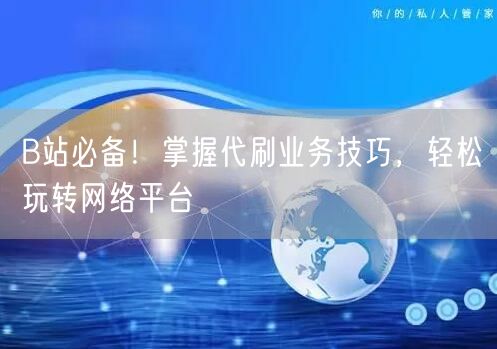 B站必备！掌握代刷业务技巧，轻松玩转网络平台