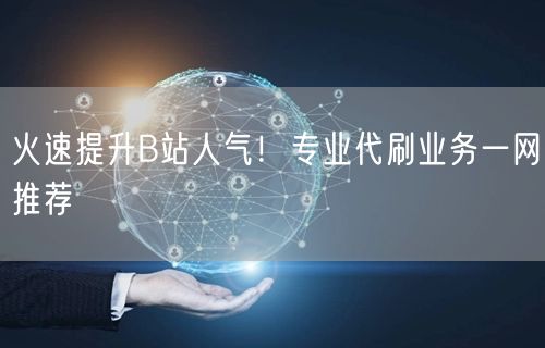 火速提升B站人气！专业代刷业务一网推荐