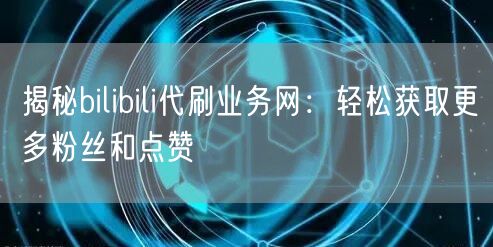 揭秘bilibili代刷业务网：轻松获取更多粉丝和点赞