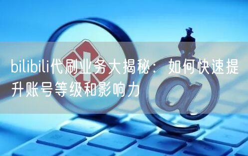 bilibili代刷业务大揭秘：如何快速提升账号等级和影响力