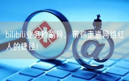 bilibili业务秒刷网，带你走进网络红人的捷径！
