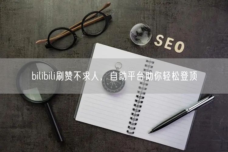 bilibili刷赞不求人，自助平台助你轻松登顶