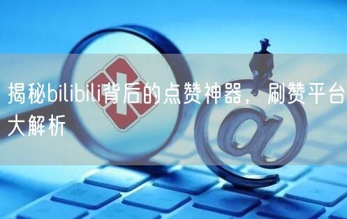 揭秘bilibili背后的点赞神器，刷赞平台大解析