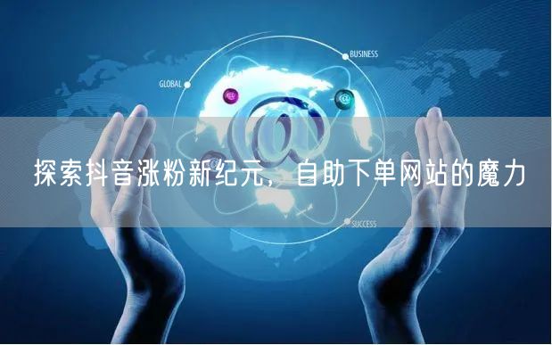 探索抖音涨粉新纪元，自助下单网站的魔力