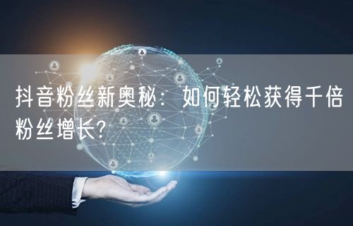 抖音粉丝新奥秘：如何轻松获得千倍粉丝增长?