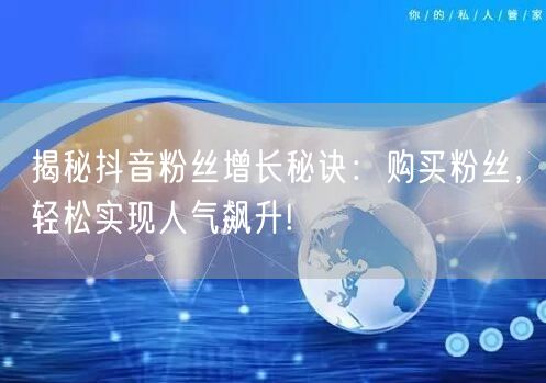 揭秘抖音粉丝增长秘诀：购买粉丝，轻松实现人气飙升!