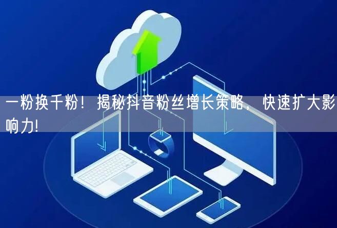 一粉换千粉！揭秘抖音粉丝增长策略，快速扩大影响力!