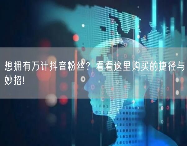 想拥有万计抖音粉丝？看看这里购买的捷径与妙招!