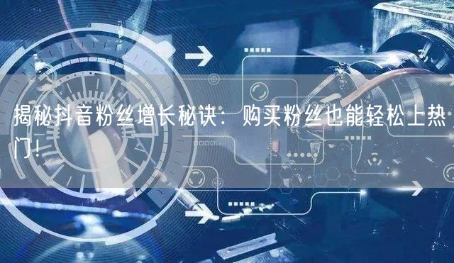 揭秘抖音粉丝增长秘诀：购买粉丝也能轻松上热门！