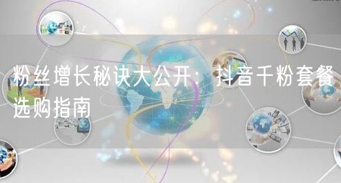 粉丝增长秘诀大公开：抖音千粉套餐选购指南
