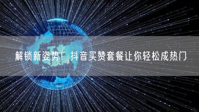 解锁新姿势！抖音买赞套餐让你轻松成热门
