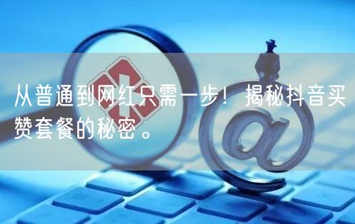 从普通到网红只需一步！揭秘抖音买赞套餐的秘密。