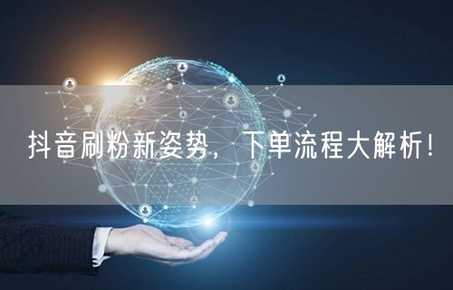抖音刷粉新姿势，下单流程大解析！