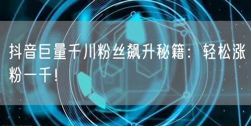 抖音巨量千川粉丝飙升秘籍：轻松涨粉一千！