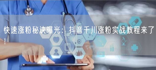 快速涨粉秘诀曝光：抖音千川涨粉实战教程来了！