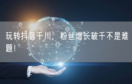 玩转抖音千川，粉丝增长破千不是难题！
