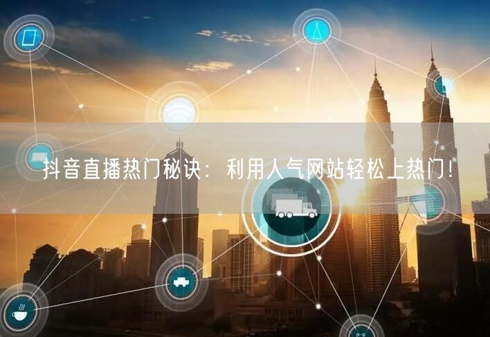 抖音直播热门秘诀：利用人气网站轻松上热门！