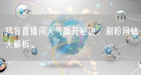 抖音直播间人气飙升秘诀：刷粉网站大解析。