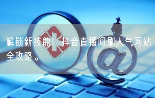 解锁新技能！抖音直播间刷人气网站全攻略。