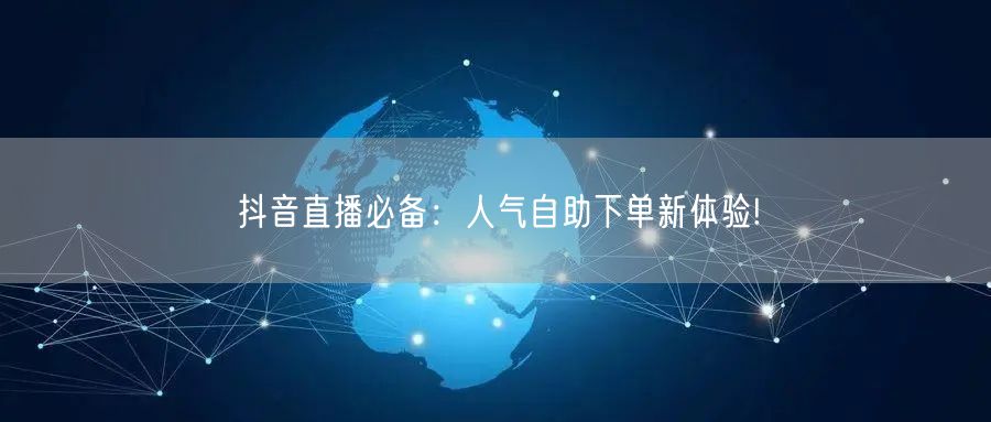 抖音直播必备：人气自助下单新体验!