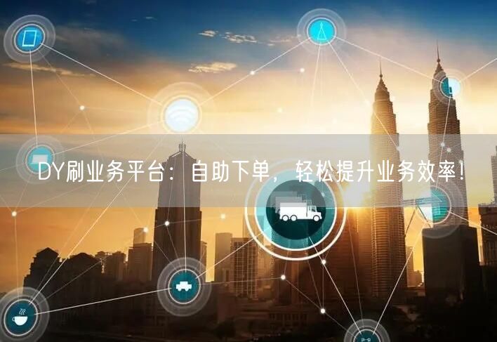 DY刷业务平台：自助下单，轻松提升业务效率！